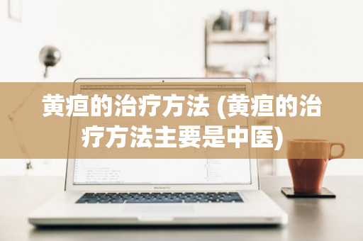 黄疸的治疗方法 (黄疸的治疗方法主要是中医)