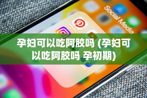 孕妇可以吃阿胶吗 (孕妇可以吃阿胶吗 孕初期)