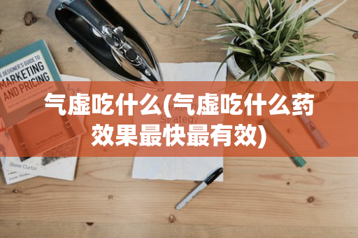 气虚吃什么(气虚吃什么药效果最快最有效)