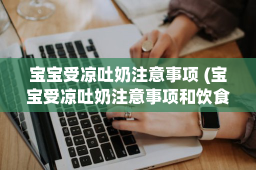 宝宝受凉吐奶注意事项 (宝宝受凉吐奶注意事项和饮食)