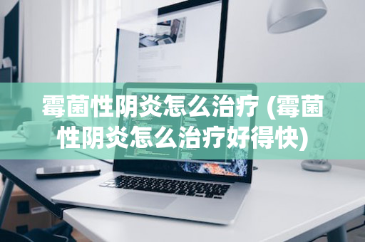 霉菌性阴炎怎么治疗 (霉菌性阴炎怎么治疗好得快)