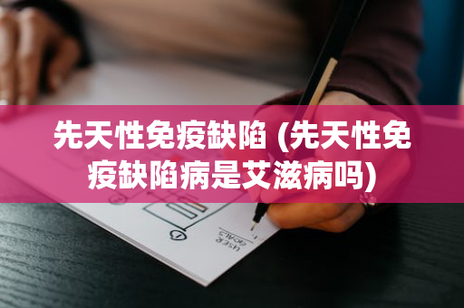 先天性免疫缺陷 (先天性免疫缺陷病是艾滋病吗)