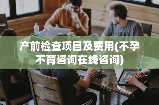 产前检查项目及费用(不孕不育咨询在线咨询)