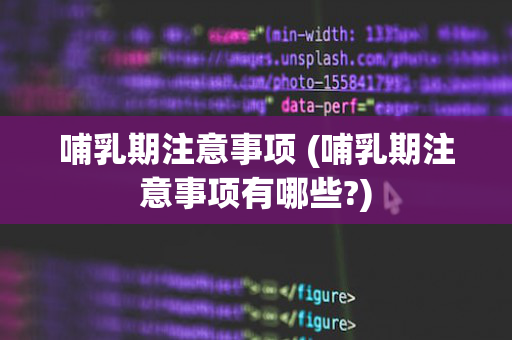 哺乳期注意事项 (哺乳期注意事项有哪些?)