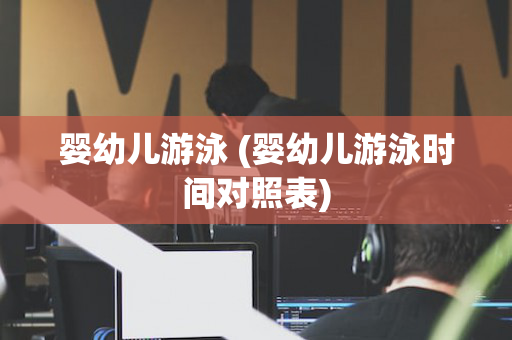 婴幼儿游泳 (婴幼儿游泳时间对照表)