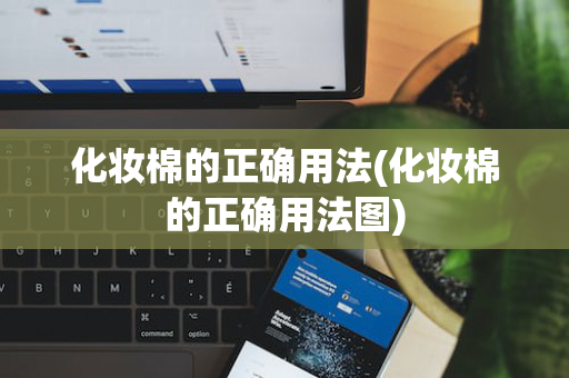化妆棉的正确用法(化妆棉的正确用法图)