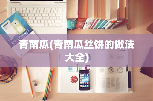 青南瓜(青南瓜丝饼的做法大全)