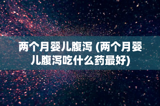 两个月婴儿腹泻 (两个月婴儿腹泻吃什么药最好)