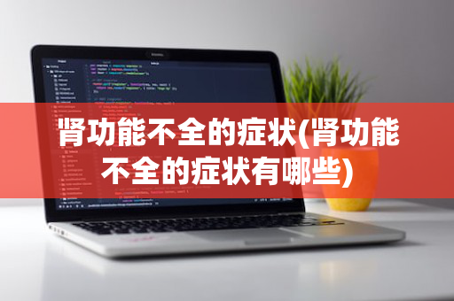 肾功能不全的症状(肾功能不全的症状有哪些)
