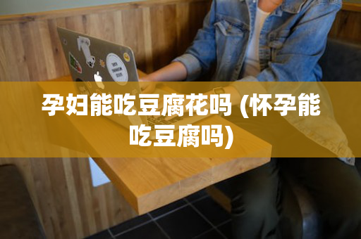 孕妇能吃豆腐花吗 (怀孕能吃豆腐吗)
