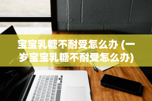 宝宝乳糖不耐受怎么办 (一岁宝宝乳糖不耐受怎么办)