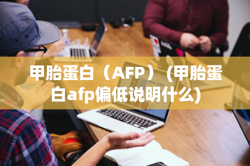 甲胎蛋白（AFP） (甲胎蛋白afp偏低说明什么)