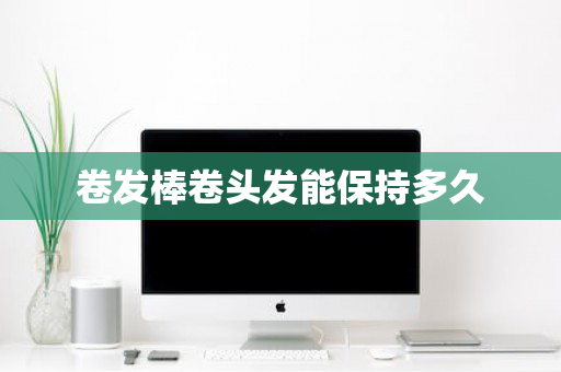 卷发棒卷头发能保持多久