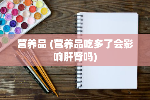 营养品 (营养品吃多了会影响肝肾吗)