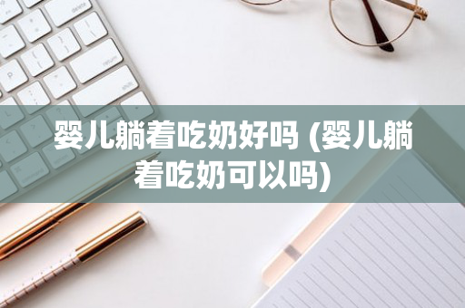 婴儿躺着吃奶好吗 (婴儿躺着吃奶可以吗)