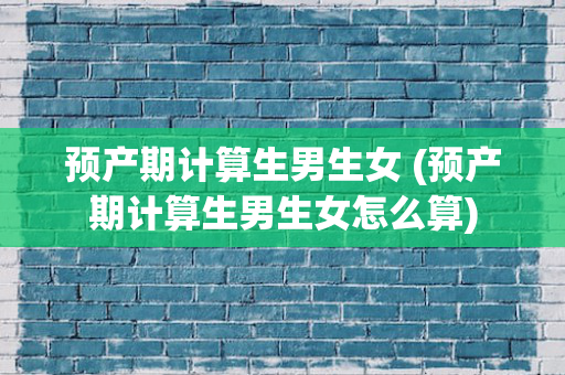 预产期计算生男生女 (预产期计算生男生女怎么算)