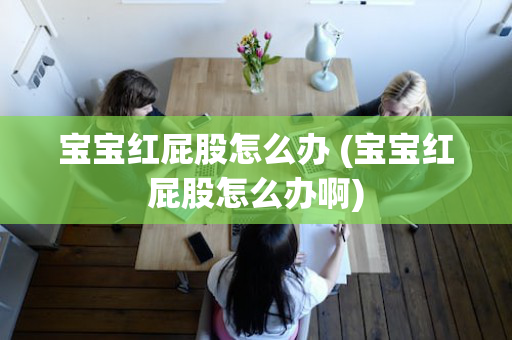 宝宝红屁股怎么办 (宝宝红屁股怎么办啊)