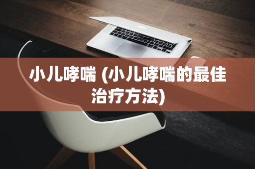 小儿哮喘 (小儿哮喘的最佳治疗方法)