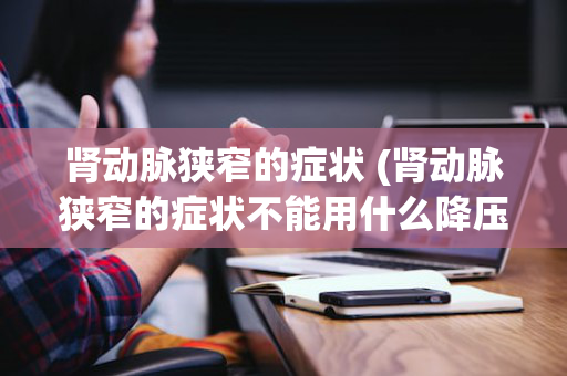 肾动脉狭窄的症状 (肾动脉狭窄的症状不能用什么降压药)