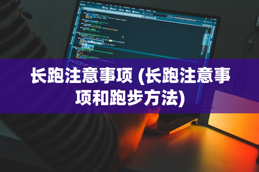 长跑注意事项 (长跑注意事项和跑步方法)
