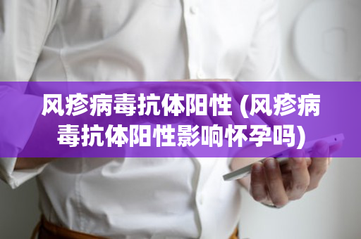 风疹病毒抗体阳性 (风疹病毒抗体阳性影响怀孕吗)