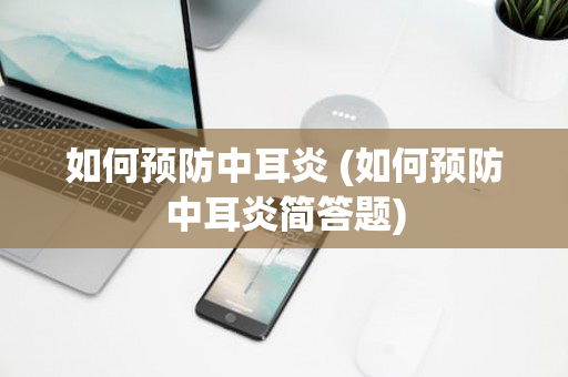 如何预防中耳炎 (如何预防中耳炎简答题)