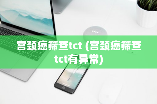 宫颈癌筛查tct (宫颈癌筛查tct有异常)