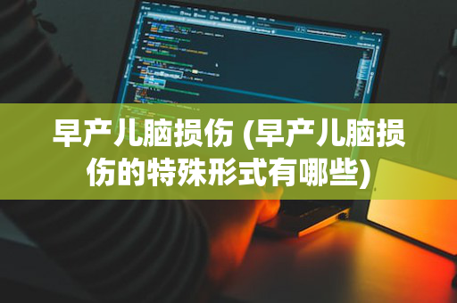 早产儿脑损伤 (早产儿脑损伤的特殊形式有哪些)