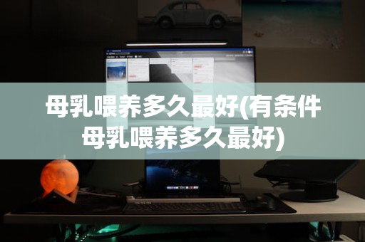 母乳喂养多久最好(有条件母乳喂养多久最好)