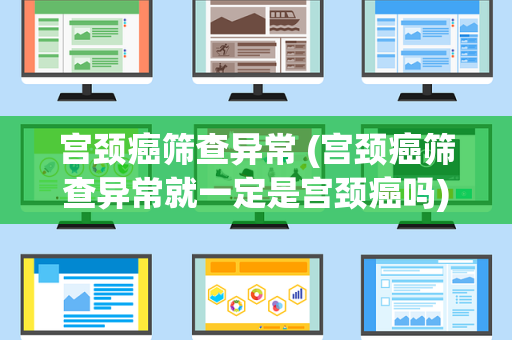 宫颈癌筛查异常 (宫颈癌筛查异常就一定是宫颈癌吗)