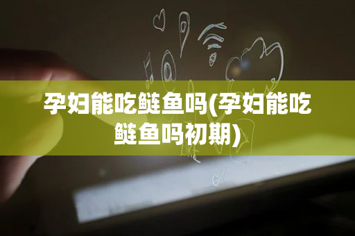 孕妇能吃鲢鱼吗(孕妇能吃鲢鱼吗初期)