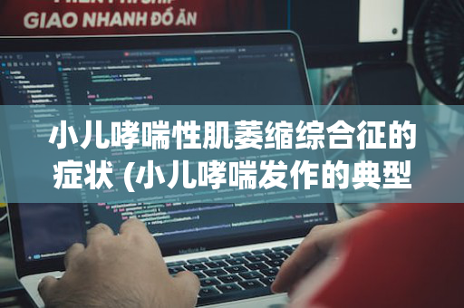 小儿哮喘性肌萎缩综合征的症状 (小儿哮喘发作的典型表现)