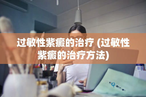 过敏性紫癜的治疗 (过敏性紫癜的治疗方法)