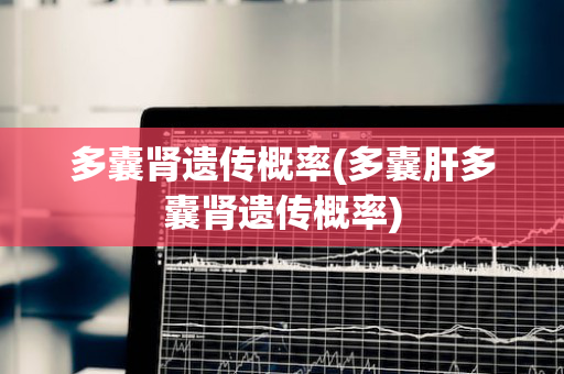 多囊肾遗传概率(多囊肝多囊肾遗传概率)