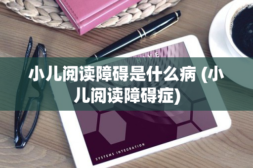 小儿阅读障碍是什么病 (小儿阅读障碍症)