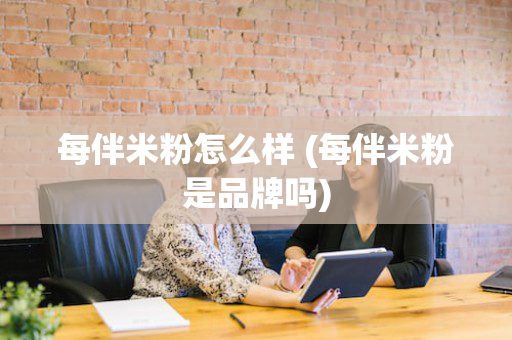 每伴米粉怎么样 (每伴米粉是品牌吗)