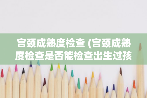 宫颈成熟度检查 (宫颈成熟度检查是否能检查出生过孩子)