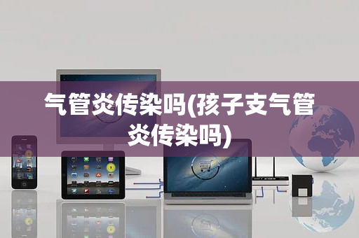 气管炎传染吗(孩子支气管炎传染吗)