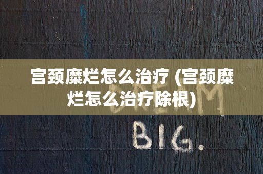 宫颈糜烂怎么治疗 (宫颈糜烂怎么治疗除根)