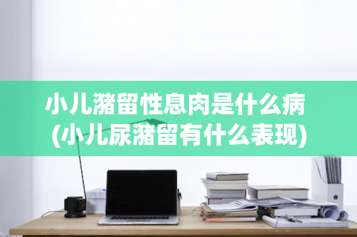 小儿潴留性息肉是什么病 (小儿尿潴留有什么表现)