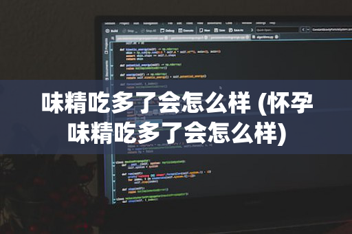 味精吃多了会怎么样 (怀孕味精吃多了会怎么样)