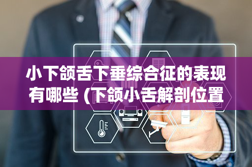 小下颌舌下垂综合征的表现有哪些 (下颌小舌解剖位置示意图)
