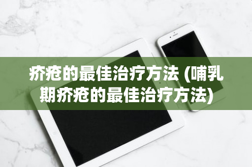 疥疮的最佳治疗方法 (哺乳期疥疮的最佳治疗方法)