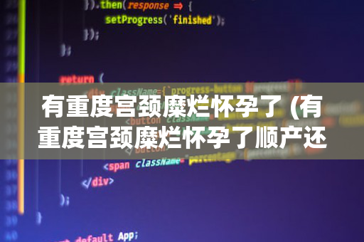 有重度宫颈糜烂怀孕了 (有重度宫颈糜烂怀孕了顺产还是剖腹产)