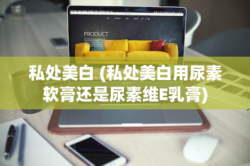 私处美白 (私处美白用尿素软膏还是尿素维E乳膏)