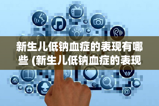 新生儿低钠血症的表现有哪些 (新生儿低钠血症的表现有哪些特点)