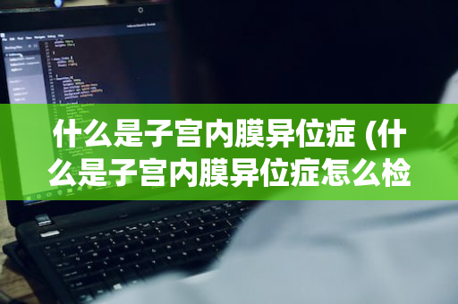 什么是子宫内膜异位症 (什么是子宫内膜异位症怎么检查出来)