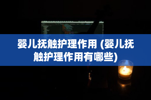 婴儿抚触护理作用 (婴儿抚触护理作用有哪些)