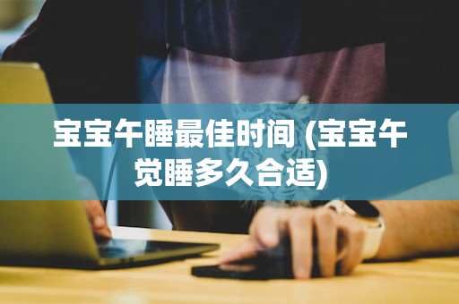 宝宝午睡最佳时间 (宝宝午觉睡多久合适)