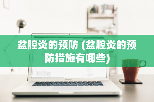 盆腔炎的预防 (盆腔炎的预防措施有哪些)